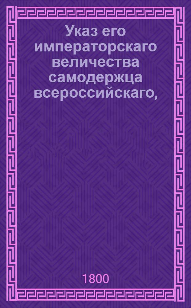 Указ его императорскаго величества самодержца всероссийскаго, : О рассылке указа Павла I от 27 мая 1800 года об учреждении при земских судах особых ордонанс-гаузов для пересылочных арестантов : Из Государственной Адмиралтейской коллегии