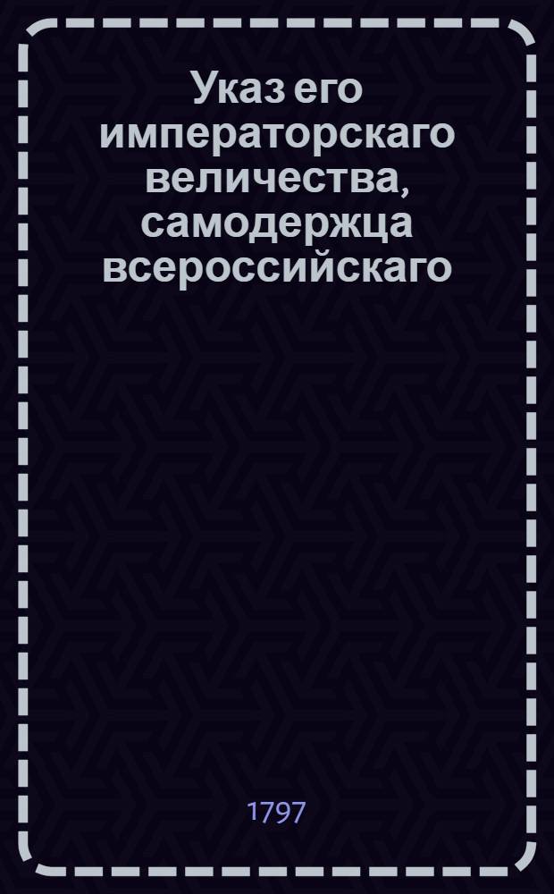 Указ его императорскаго величества, самодержца всероссийскаго : О рассылке указов о произвождении всем кавалерийских полков строевым лошадям фуража на десять с половиною месяцев