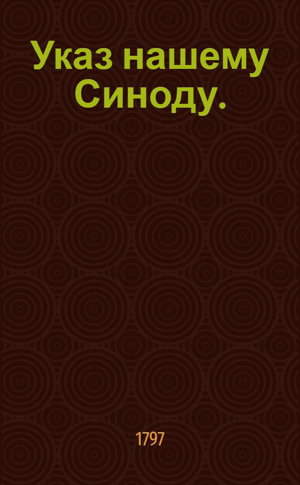 Указ нашему Синоду. : Об учреждении Духовных академий в Санкт-Петербурге и Казани; об определении сумм на содержание духовных училищ, архиерейских домов, соборов и служащих при них; об отводе при каждом архиерейском доме земли с угодьями; об учреждении соборных священников в Санктпетербурге при Придворной церкви, а в Москве при большом Успенском, Благовещенском соборах; о бытии в консисториях между присутствующими половины из белого священства, и об определении оного для особливых почестей
