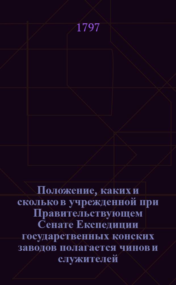 Положение, каких и сколько в учрежденной при Правительствующем Сенате Експедиции государственных конских заводов полагается чинов и служителей, с каким жалованьем, и сколько всего онаго в год потребно.