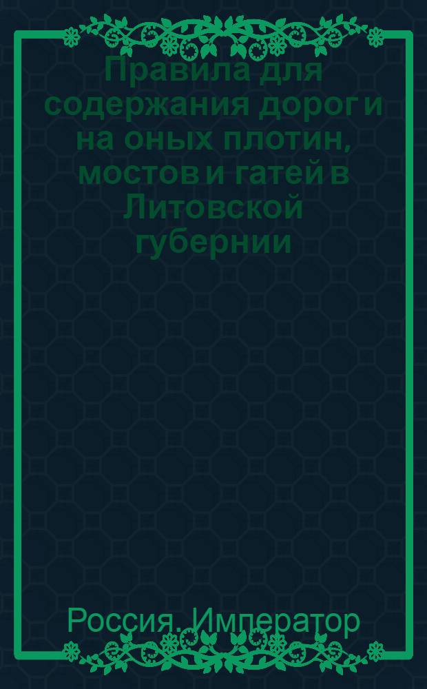 Правила для содержания дорог и на оных плотин, мостов и гатей в Литовской губернии; Пункты постановленные на бывшем в 1786 м году собрании Земских чинов Курляндскаго герцогства о содержании в Курляндии дорог и мостов