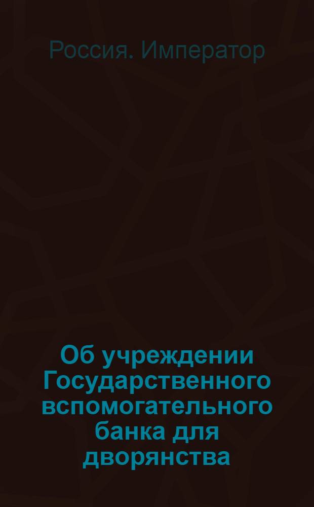 [Об учреждении Государственного вспомогательного банка для дворянства]