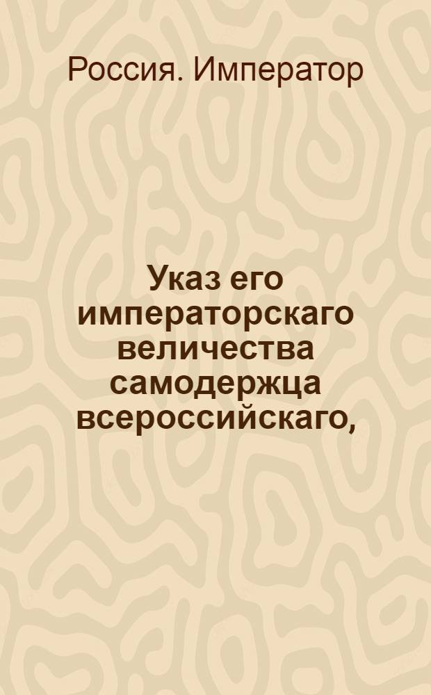 Указ его императорскаго величества самодержца всероссийскаго, : О рассылке указов о увольнении в Санктпетербург для обственных надобностей герадгевдинга выборгского лагманского суда Пырского : Из Святейшаго Правительствующаго Синода