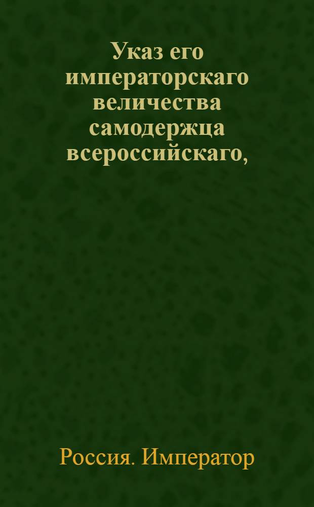 Указ его императорскаго величества самодержца всероссийскаго, : О рассылке указа о присылке в Сенат списков тех священнических и церковнослужительских детей, которые до издания Указа о вступлении их в Военную службу, и до последней ревизии вступили в статскую службу и в оной действительно находятся