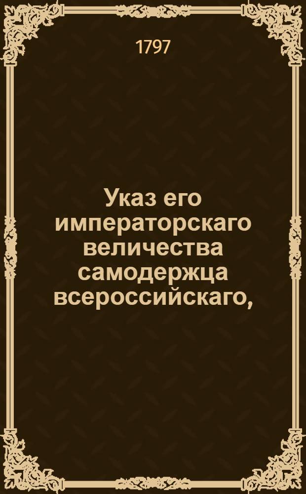 Указ его императорскаго величества самодержца всероссийскаго, : О рассылке указа о немедленном доставлении потребных Орденской канцелярии сведений о имеющих кавалерские ордены духовных особах