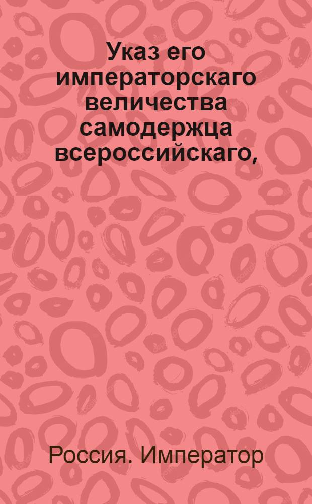 Указ его императорскаго величества самодержца всероссийскаго, : О рассылке указа о распространении в губерниях Малороссийской и Киевской, на главные суды годового апеляционного срока в Сенат и о наблюдении внутри тех губерний прежнего шестинедельного срока