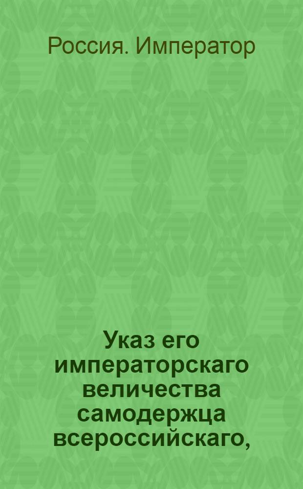 Указ его императорскаго величества самодержца всероссийскаго, : О рассылке указа о предъявлении свидетельств на свободность имения, при произведении каких-либо сделок и договоров помещиками в Киеве на контрактах, и о переводе в оный город Комиссии о князе Любомирском