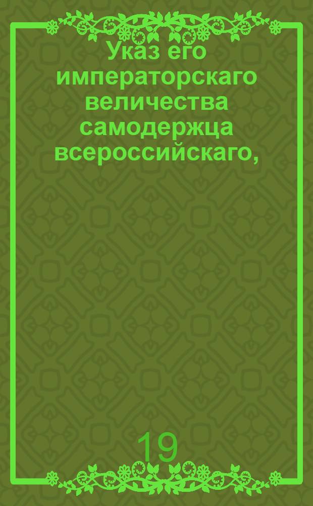 Указ его императорскаго величества самодержца всероссийскаго, : О невыдавании вместо потерянных билетов Вспомогательного банка с бланковыми надписями других; о предоставлении губернским правлениям права делать, за неявкою заимщиков, самим на билетах передаточные надписи и удовлетворять кредиторов; о выдаче из банка сумм под залог имений Малороссийской и Польской губерний, и состоящих уже в залоге у частных лиц