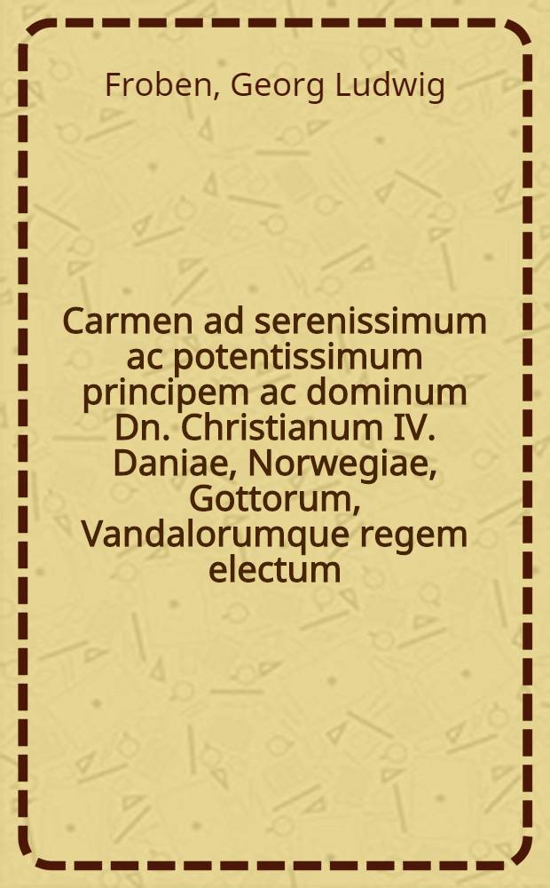 Carmen ad serenissimum ac potentissimum principem ac dominum Dn. Christianum IV. Daniae, Norwegiae, Gottorum, Vandalorumque regem electum; Sleswici, Holsatiae, Stormariae ac Dithmarsiae ducem; Oldenburgi & Delmenhorstae comitem, in quo praeter succinctam symboli regij, regna firmat pietas declarationem, praecipuae quoque virtutes gubernatori necessariae, breviter exponuntur,