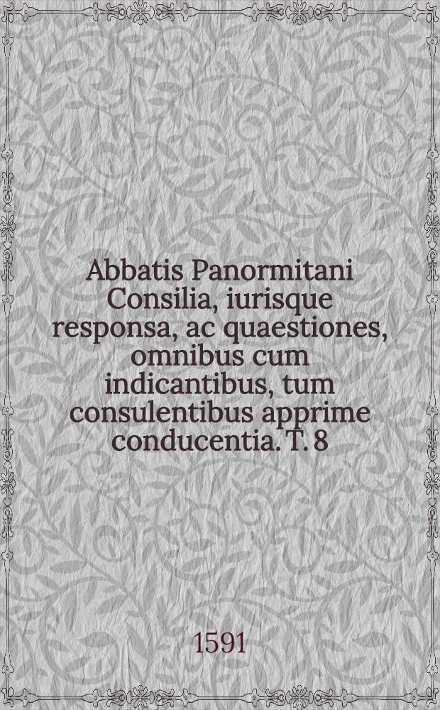 Abbatis Panormitani Consilia, iurisque responsa, ac quaestiones, omnibus cum indicantibus, tum consulentibus apprime conducentia. T. 8