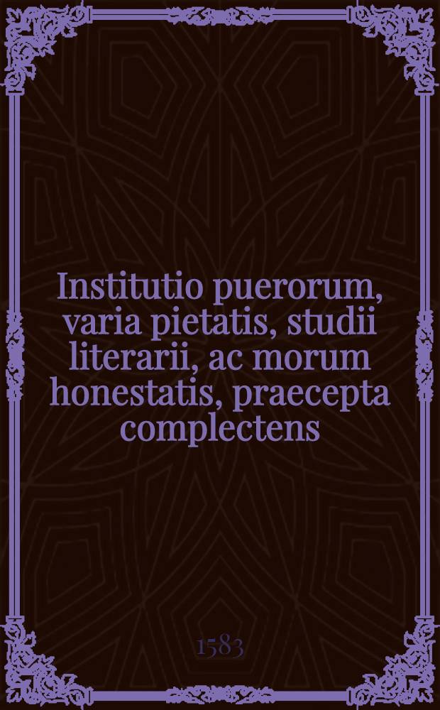 Institutio puerorum, varia pietatis, studii literarii, ac morum honestatis, praecepta complectens