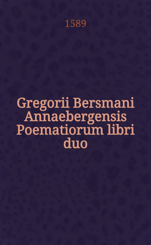 Gregorii Bersmani Annaebergensis Poematiorum libri duo : Quorum prior est meditationum sacrarum, posterior miscellaneorum