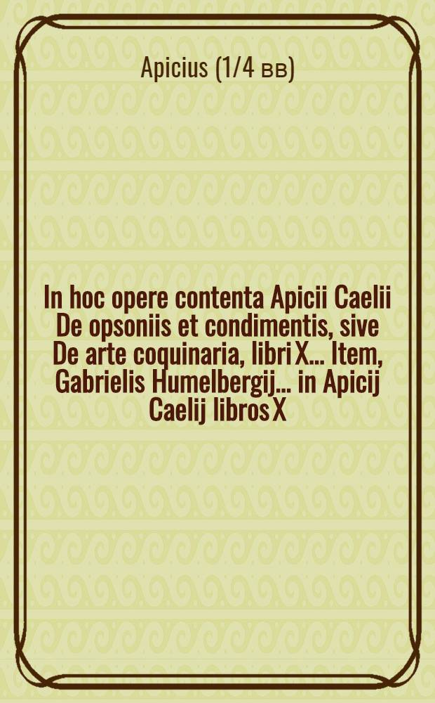 In hoc opere contenta Apicii Caelii De opsoniis et condimentis, sive De arte coquinaria, libri X.. Item, Gabrielis Humelbergij ... in Apicij Caelij libros X. annotationes