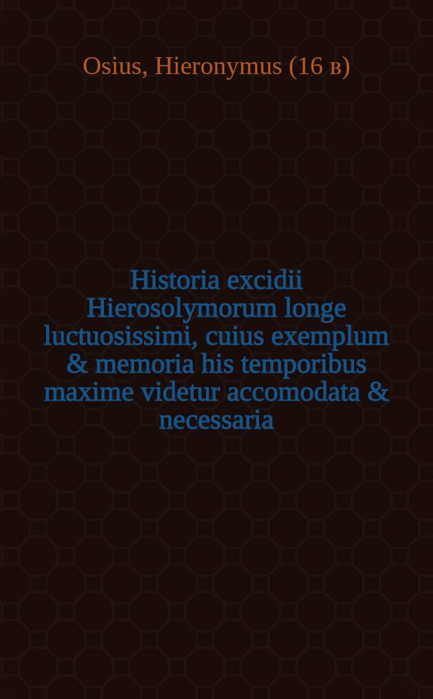 Historia excidii Hierosolymorum longe luctuosissimi, cuius exemplum & memoria his temporibus maxime videtur accomodata & necessaria : Item historia Ioseph filij Iacob versibus enarrata