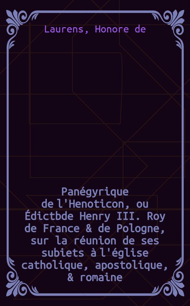 Panégyrique de l'Henoticon, ou Édictbde Henry III. Roy de France & de Pologne, sur la réunion de ses subiets à l'église catholique, apostolique, & romaine; avec une sommaire exposition d'iceluy: ample discours des moyens, de purger les royaumes d'hérésies, schismes, troubles, & séditions