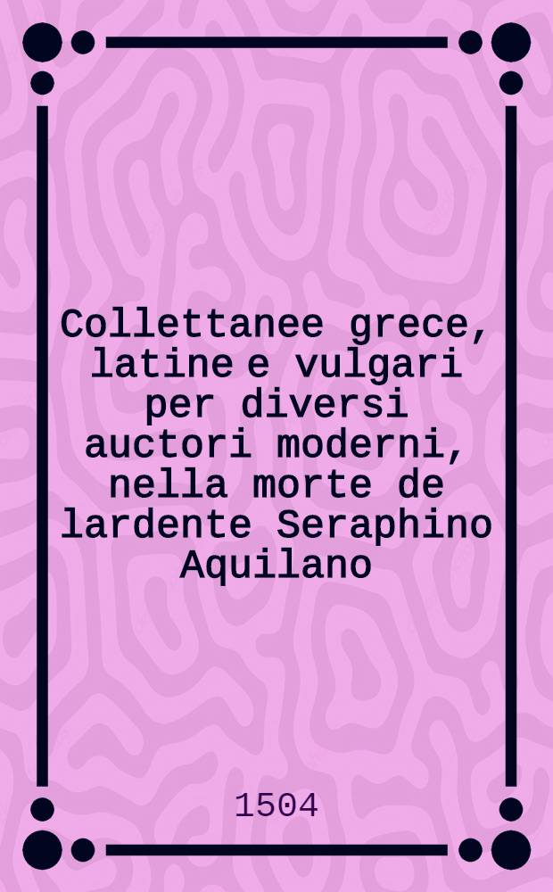 Collettanee grece, latine e vulgari per diversi auctori moderni, nella morte de lardente Seraphino Aquilano