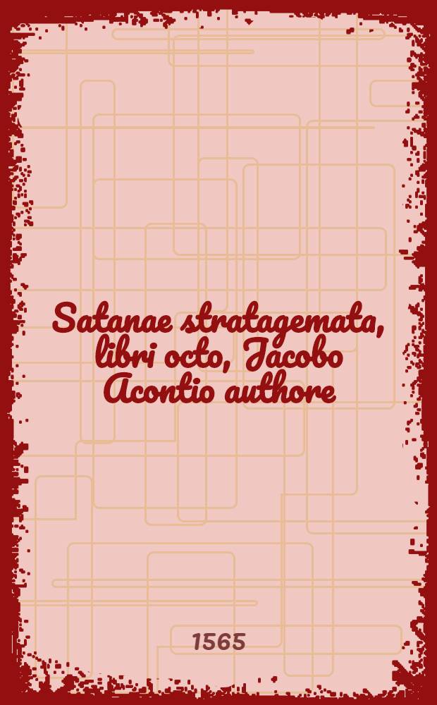 Satanae stratagemata, libri octo, Jacobo Acontio authore : Accessit eruditissima epistola de ratione edendorum librorum ad Johannem Wolfium Tigurinum eodem authore