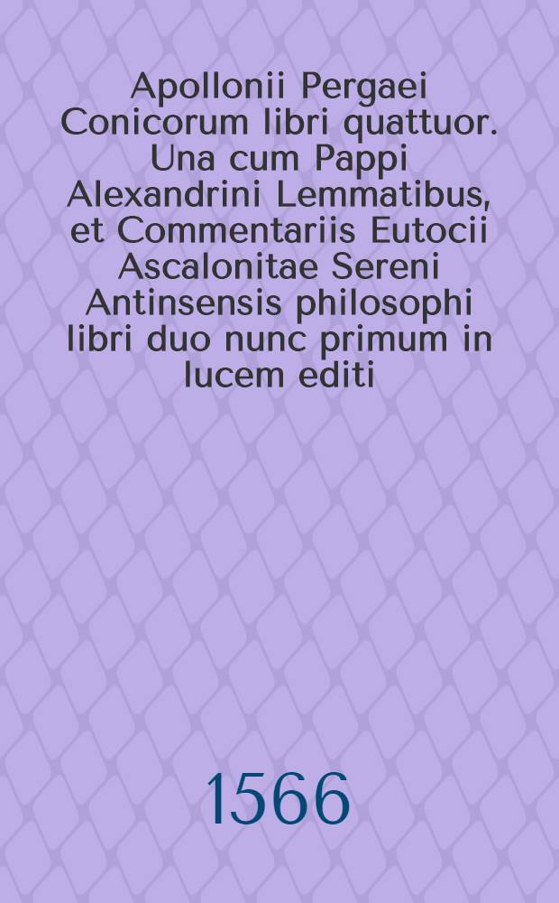 Apollonii Pergaei Conicorum libri quattuor. Una cum Pappi Alexandrini Lemmatibus, et Commentariis Eutocii Ascalonitae Sereni Antinsensis philosophi libri duo nunc primum in lucem editi