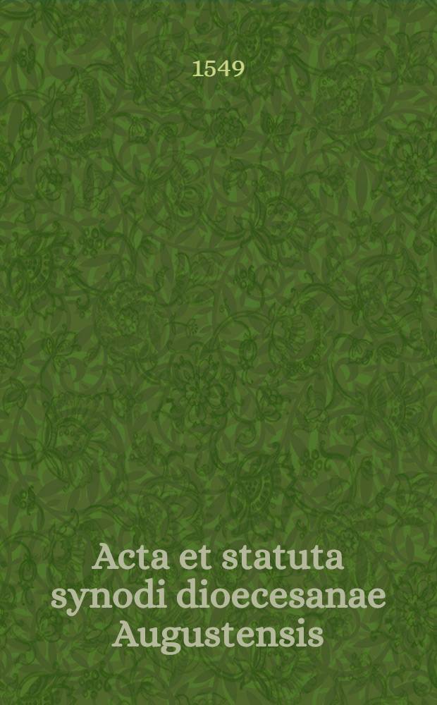 Acta et statuta synodi dioecesanae Augustensis : reverendissimo in Christo patre, & illustrissimo principe & Domino. Dn. Othone, S.R. ecclesiae, TT.S. Balbinae presbytero cardinale & episcopo Augustano praesidente, ad diem XII. Novembris, anni M.D.XLVIII. convocatae & continuo triduo celebratae
