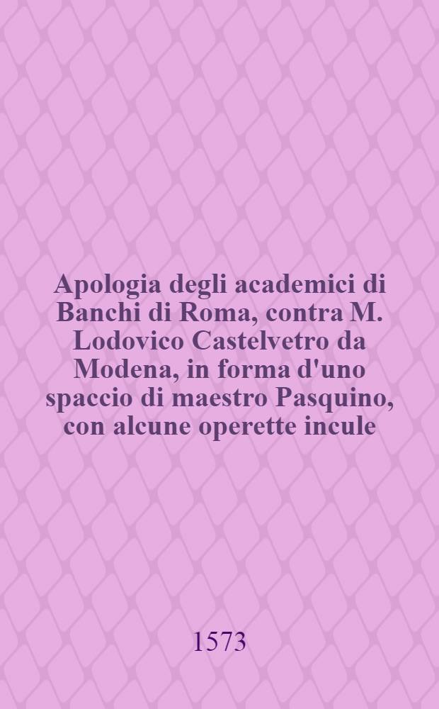 Apologia degli academici di Banchi di Roma, contra M. Lodovico Castelvetro da Modena, in forma d'uno spaccio di maestro Pasquino, con alcune operette incule, del Pedella, del Buratto, di ser Fedocco , in difesa de la servente canzone del commendatore Annibal Caro, appertenenti tutte a l'uso de la lingua toscana