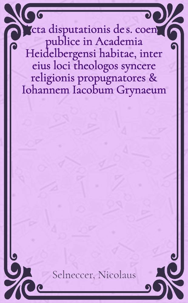 Acta disputationis de s. coena, publice in Academia Heidelbergensi habitae, inter eius loci theologos syncere religionis propugnatores & Iohannem Iacobum Grynaeum, Calviniani dogmatis sectatorem, mens. April. Anno Christi 1584. a praecipuis & fide dignis personis bona fide excepta, & iam in lucem edita. Accessit oratio, genuinam vaticiniorum propheticorum de Christo expositionum asserens, contra Ioannis Calvini iniquisimas venerande antiquitatis reprehensiones, earumdemque prophetiarum horribiles obscurationes, & depravationes, conscripta & in inclita Academia Lipsense anno 1584. publice XVI. & XVII. Cal. Aug. recitata a M. Conrado Schonheneo : Sub finem subiecta est historica relatio, quod illam disputationem antecesserit, quomodo caepta, quie fuerit processus, & quomodo tandem finita