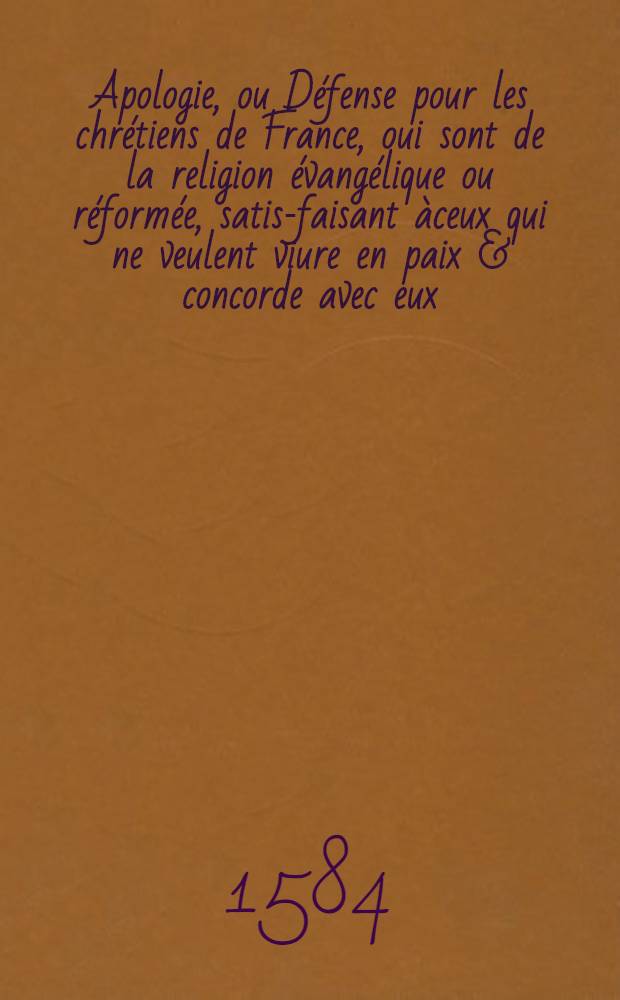 Apologie, ou D&eacute;fense pour les chr&eacute;tiens de France, oui sont de la religion &eacute;vang&eacute;lique ou r&eacute;form&eacute;e, satis-faisant &agrave;ceux qui ne veulent viure en paix & concorde avec eux : Par laquelle la puret&eacute; d'icelle religion, &eacute;s principaux poincts qui sont en diff&eacute;rent, est clairement montr&eacute;e, non seulement par la Saincte &Eacute;criture, & la raison, mais aussipar les propres canons du pape