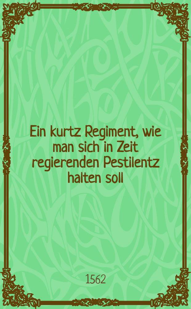 Ein kurtz Regiment, wie man sich in Zeit regierenden Pestilentz halten soll