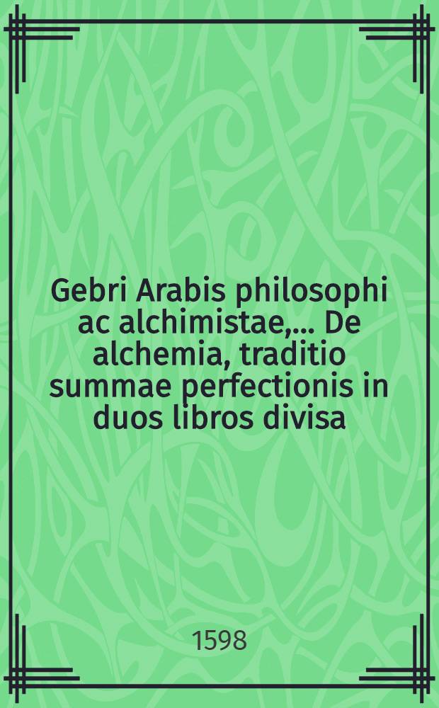 Gebri Arabis philosophi ac alchimistae,... De alchemia, traditio summae perfectionis in duos libros divisa : Item: Liber investigationis magisterij eiusdem : Ab innumeris, quibus ante scatebat, mendis repurgata, pristinoque ordini restituta