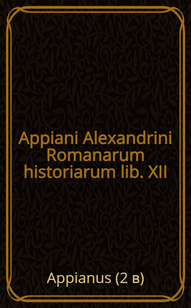 Appiani Alexandrini Romanarum historiarum lib. XII : Ex collatione Graecorum exemplarium restituti & emendati : Cum Indice copiosissimo