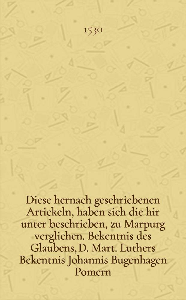 Diese hernach geschriebenen Artickeln, haben sich die hir unter beschrieben, zu Marpurg verglichen. Bekentnis des Glaubens, D. Mart. Luthers Bekentnis Johannis Bugenhagen Pomern