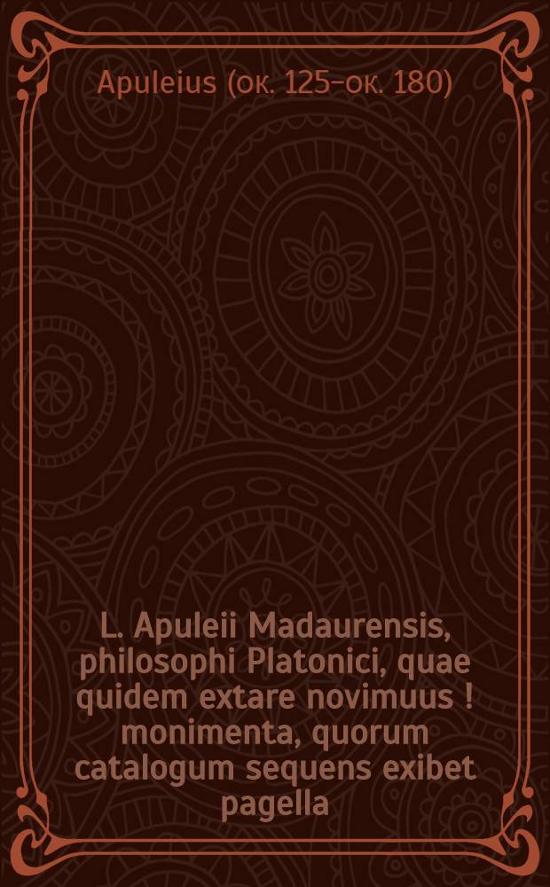 L. Apuleii Madaurensis, philosophi Platonici, quae quidem extare novimuus[!] monimenta, quorum catalogum sequens exibet pagella