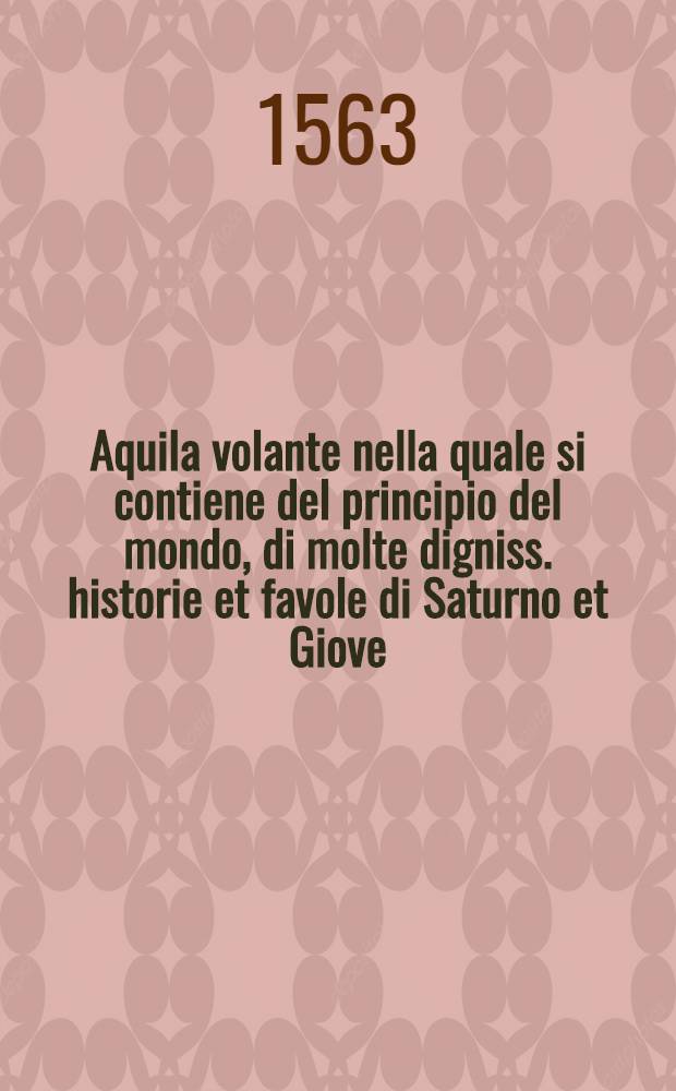 Aquila volante nella quale si contiene del principio del mondo, di molte digniss. historie et favole di Saturno et Giove : Delle gran guerre fatte da greci, da troiani, et da romani, fino al tempo di Nerone; con molte degne allegationi di Dante, & altri auttori, & di nuovo con grandissima diligentia ricorretto, & ristampato