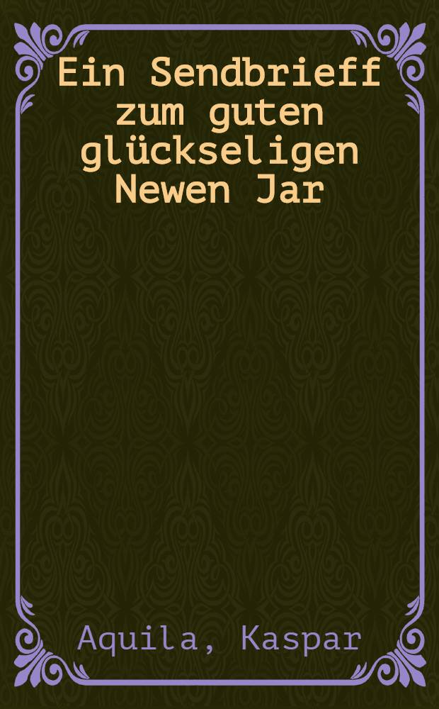 Ein Sendbrieff zum guten glückseligen Newen Jar