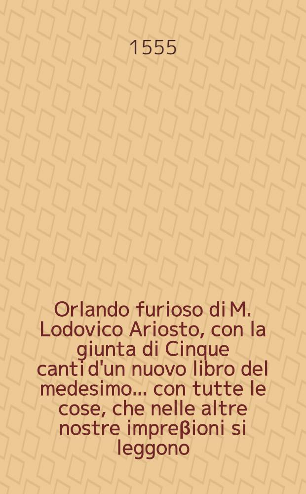 Orlando furioso di M. Lodovico Ariosto, con la giunta di Cinque canti d'un nuovo libro del medesimo ... con tutte le cose, che nelle altre nostre impre&beta;ioni si leggono, que sono cinquecento e piu vocaboli emendati, secondo l'originale del proprio autore