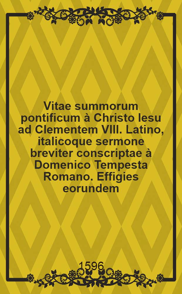 Vitae summorum pontificum à Christo Iesu ad Clementem VIII. Latino, italicoque sermone breviter conscriptae à Domenico Tempesta Romano. Effigies eorundem, ex nummis et picturis excerptae: additis, annis, mensibus, & diebus creationis, obitus & sedis vacantis Latine, Italice, Hispanice, Gallice, & Germanice. Insuper additae Leges, in electione summi pontificis