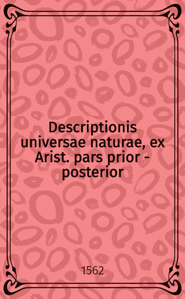 Descriptionis universae naturae, ex Arist. pars prior [- posterior] : In quatuor libros distincta, scholiis illustrata & postremo recognita