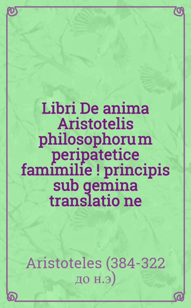 Libri De anima Aristotelis philosophoru[m] peripatetice famimilie [!] principis sub gemina translatio[n]e