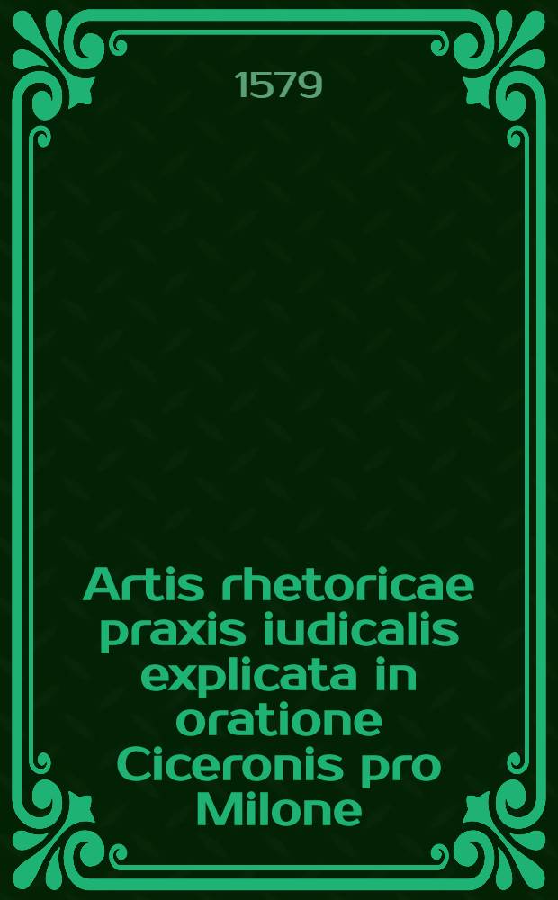 Artis rhetoricae praxis iudicalis explicata in oratione Ciceronis pro Milone // ... Ars rhetorica ...