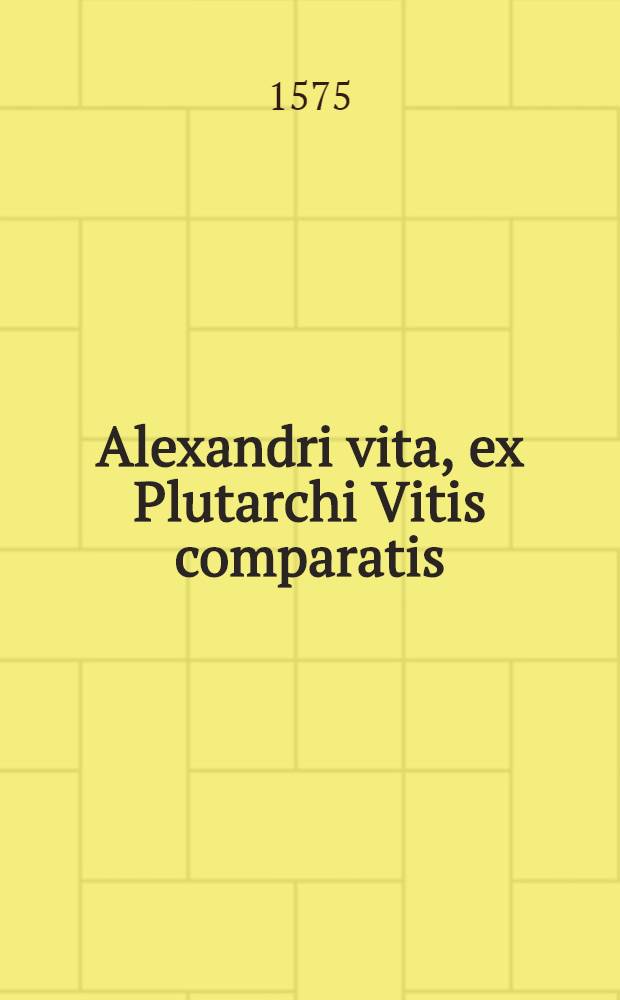 Alexandri vita, ex Plutarchi Vitis comparatis // ... De expedit. Alex. Magni ...