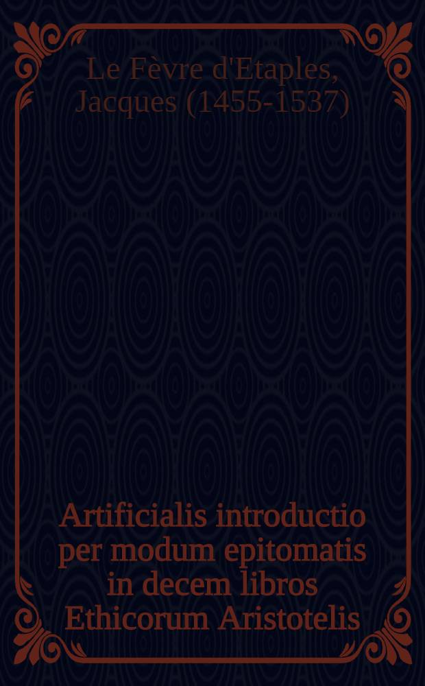 Artificialis introductio per modum epitomatis in decem libros Ethicorum Aristotelis : adiectis elucidata commentariis