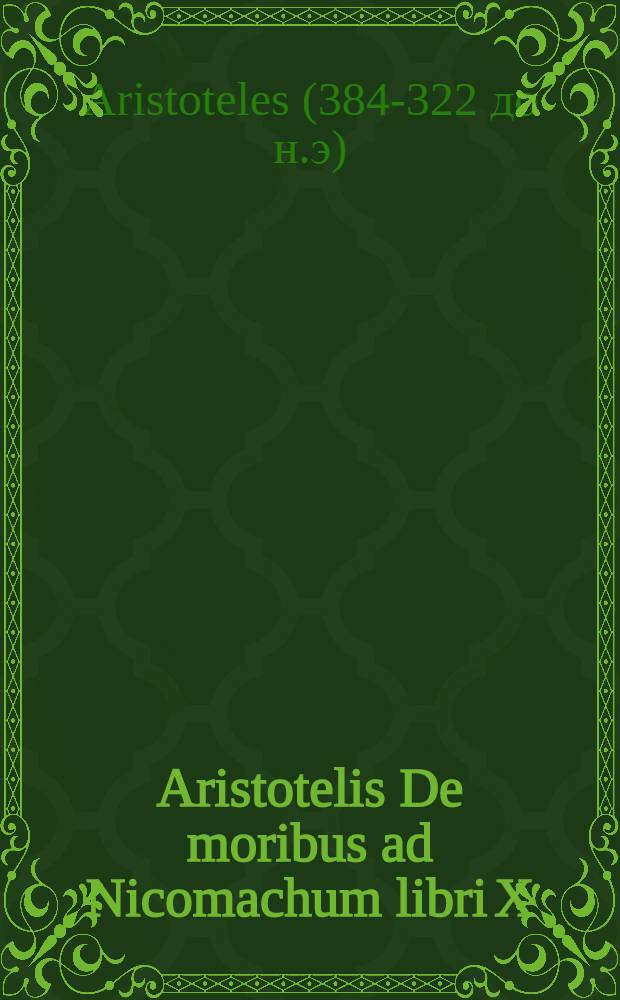 ... Aristotelis De moribus ad Nicomachum libri X : Ita Graecis interpretatione recenti cum Latinis coniunctis, ut fermè singula singulis respondeant: in eorum gratiam, qui Graeca cum Latinis comparare volunt : Accessit rerum ac verborum praecipue memorabilium Index