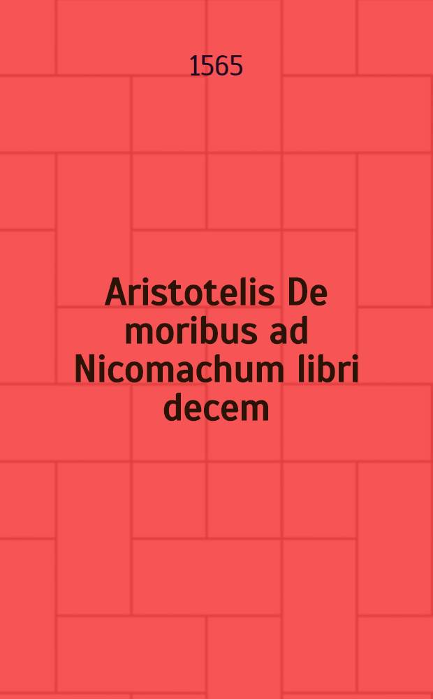 Aristotelis De moribus ad Nicomachum libri decem : Olim Graeco longe et Latinius & fidelius quam unquam antea à Dion. Lambino Monstroliensi expressi: nunc de integro ab eodem recogniti, & multis locis correcti