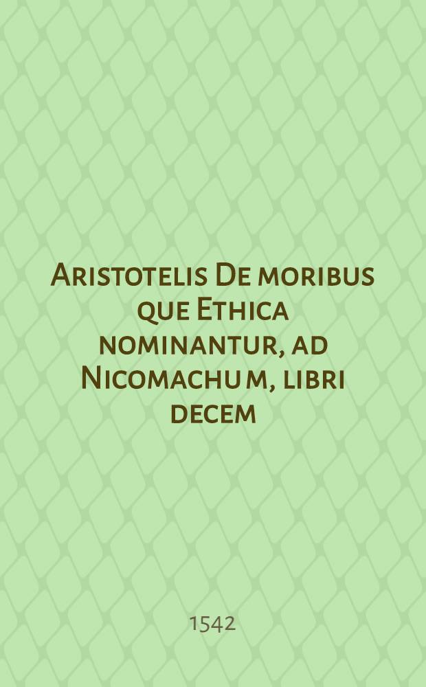 Aristotelis De moribus que Ethica nominantur, ad Nicomachu[m], libri decem