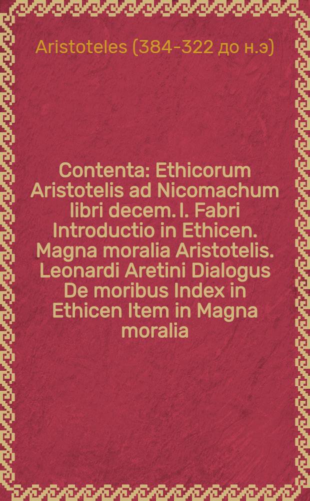 Contenta: Ethicorum Aristotelis ad Nicomachum libri decem. I. Fabri Introductio in Ethicen. Magna moralia Aristotelis. Leonardi Aretini Dialogus De moribus Index in Ethicen Item in Magna moralia