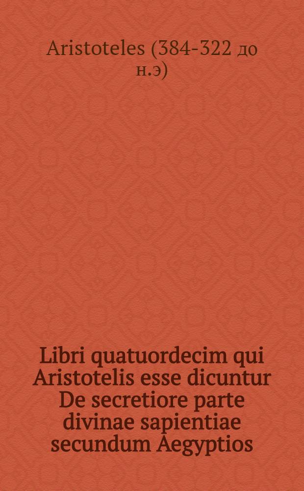 Libri quatuordecim qui Aristotelis esse dicuntur De secretiore parte divinae sapientiae secundum Aegyptios : Qui si illius sunt, eiusdem Metaphysica vere continent, cum Platonicis magna ex parte convenientia