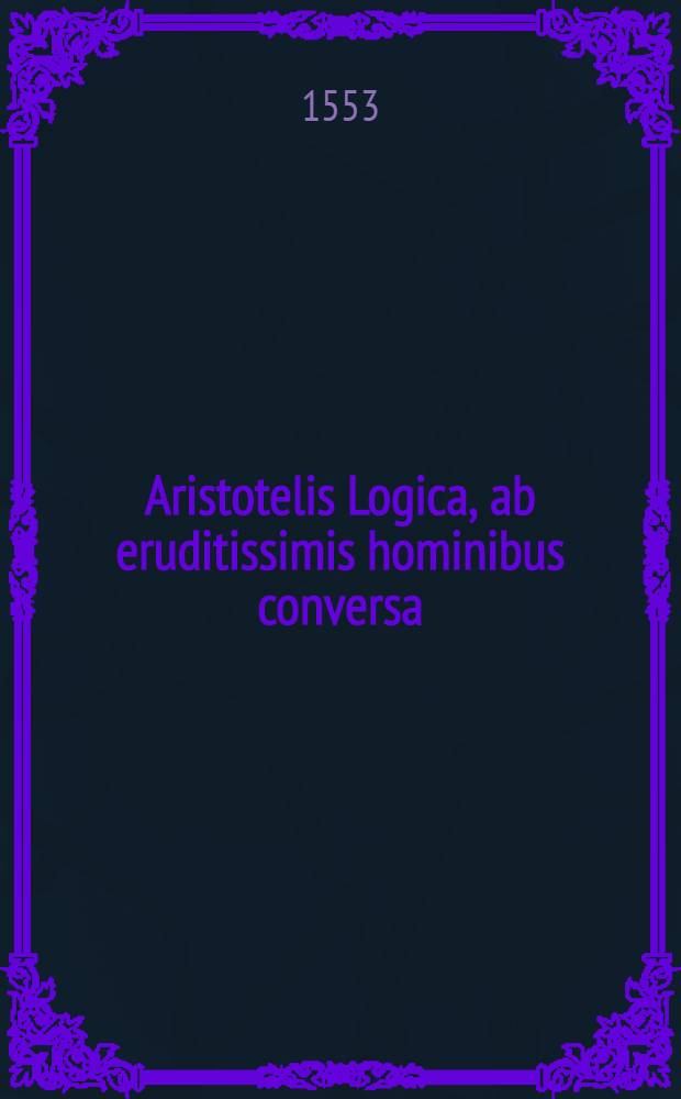 Aristotelis Logica, ab eruditissimis hominibus conversa