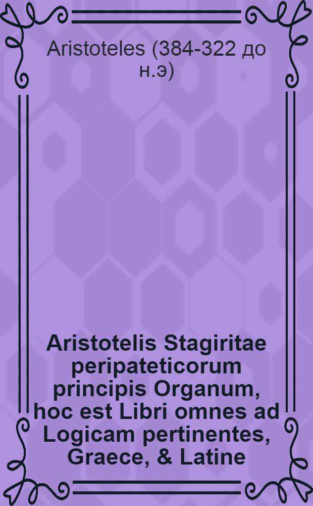 ... Aristotelis Stagiritae peripateticorum principis Organum, hoc est Libri omnes ad Logicam pertinentes, Graece, & Latine