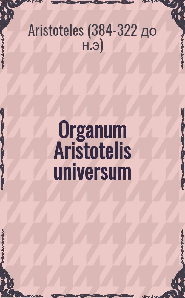 Organum Aristotelis universum : Una cum Porphyrij Eisagoge, sive Institutione ad Chrysaorium
