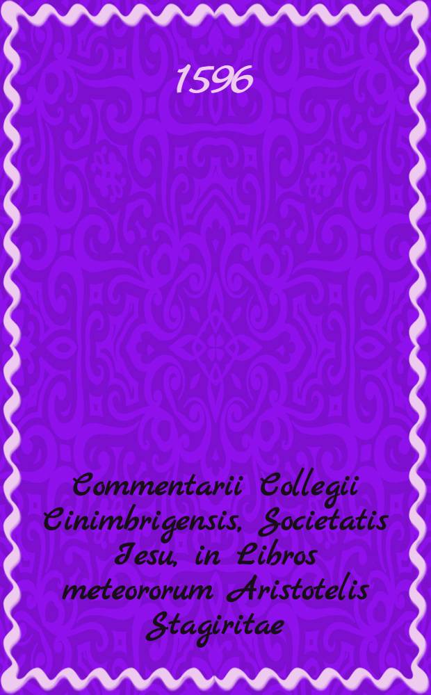 Commentarii Collegii Cinimbrigensis, Societatis Iesu, in Libros meteororum Aristotelis Stagiritae // Commentarii Collegii Conimbricensis Societatis Iesu, in quatros libros De coelo ...