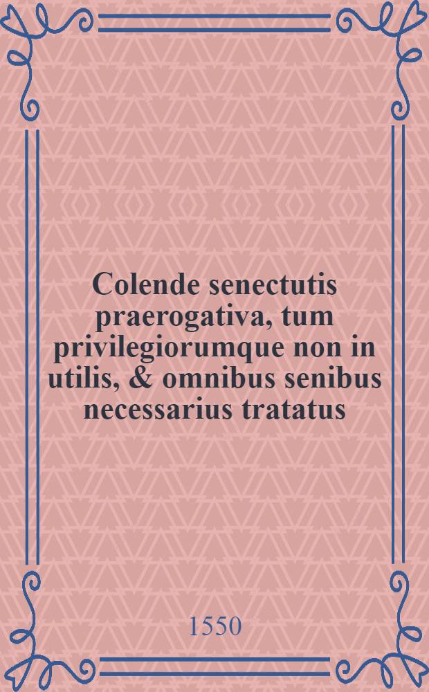 Colende senectutis praerogativa, tum privilegiorumque non in utilis, & omnibus senibus necessarius tratatus